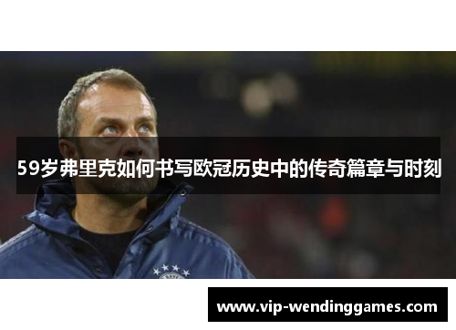 59岁弗里克如何书写欧冠历史中的传奇篇章与时刻