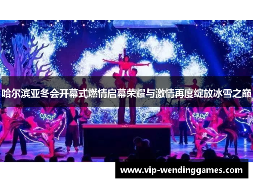 哈尔滨亚冬会开幕式燃情启幕荣耀与激情再度绽放冰雪之巅