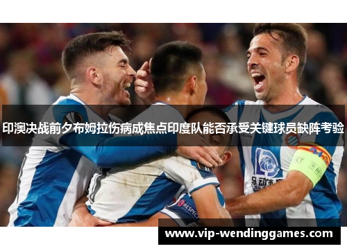 印澳决战前夕布姆拉伤病成焦点印度队能否承受关键球员缺阵考验