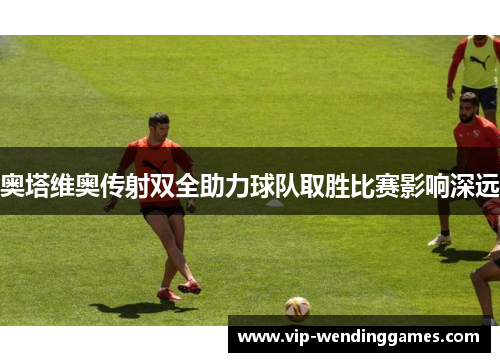 奥塔维奥传射双全助力球队取胜比赛影响深远