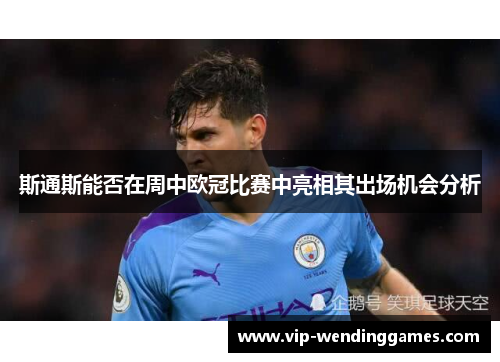斯通斯能否在周中欧冠比赛中亮相其出场机会分析