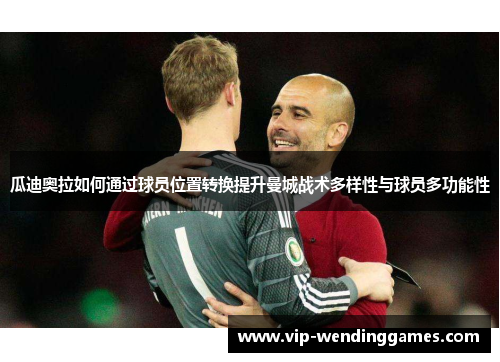 瓜迪奥拉如何通过球员位置转换提升曼城战术多样性与球员多功能性