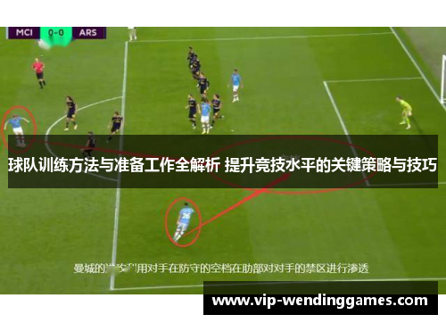 球队训练方法与准备工作全解析 提升竞技水平的关键策略与技巧