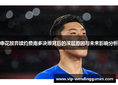 申花放弃续约费南多决策背后的深层原因与未来影响分析