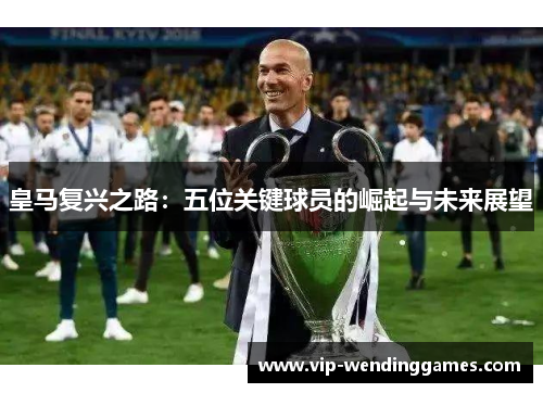 皇马复兴之路：五位关键球员的崛起与未来展望