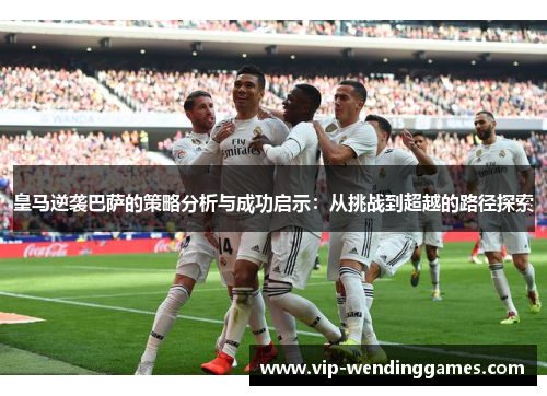 皇马逆袭巴萨的策略分析与成功启示：从挑战到超越的路径探索