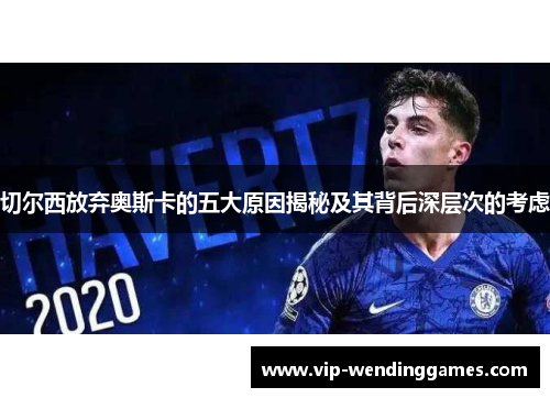 切尔西放弃奥斯卡的五大原因揭秘及其背后深层次的考虑