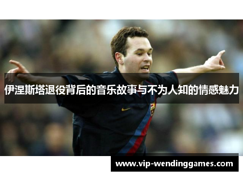 伊涅斯塔退役背后的音乐故事与不为人知的情感魅力