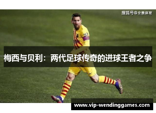 梅西与贝利：两代足球传奇的进球王者之争