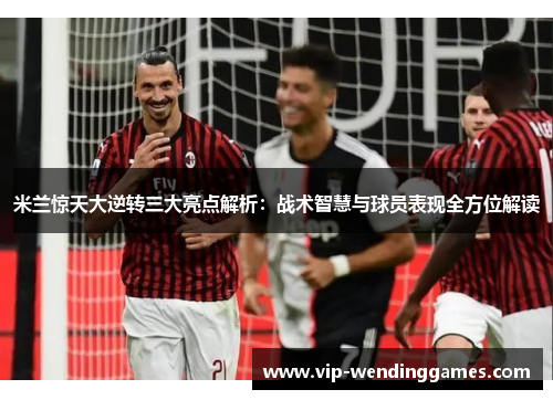 米兰惊天大逆转三大亮点解析：战术智慧与球员表现全方位解读