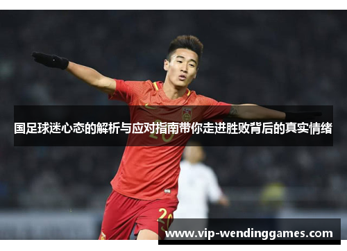 国足球迷心态的解析与应对指南带你走进胜败背后的真实情绪