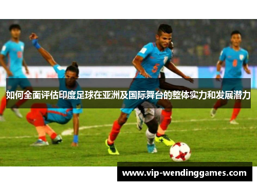 如何全面评估印度足球在亚洲及国际舞台的整体实力和发展潜力