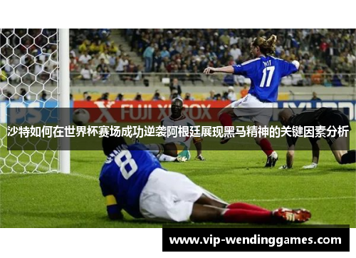 沙特如何在世界杯赛场成功逆袭阿根廷展现黑马精神的关键因素分析
