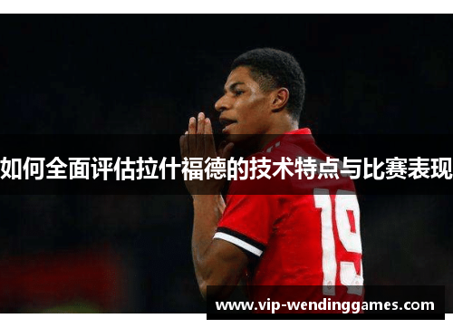 如何全面评估拉什福德的技术特点与比赛表现