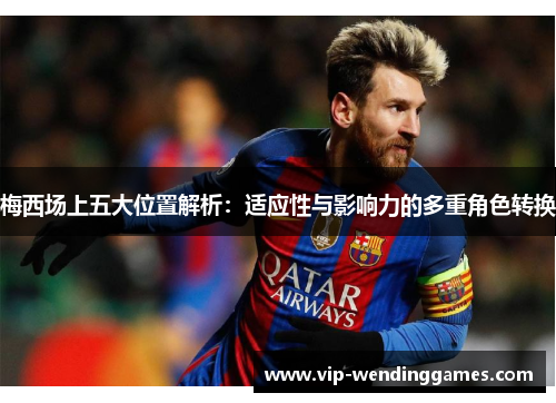 梅西场上五大位置解析：适应性与影响力的多重角色转换
