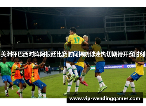 美洲杯巴西对阵阿根廷比赛时间揭晓球迷热切期待开赛时刻