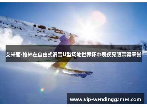 艾米丽·格林在自由式滑雪U型场地世界杯中表现亮眼赢得荣誉