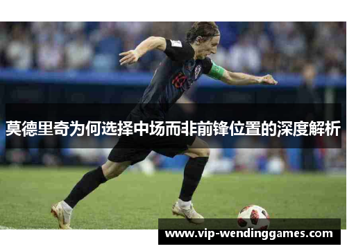 莫德里奇为何选择中场而非前锋位置的深度解析