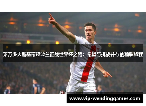 莱万多夫斯基带领波兰征战世界杯之路:希望与挑战并存的精彩旅程