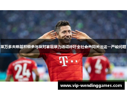莱万多夫斯基积极参与反对家庭暴力活动呼吁全社会共同关注这一严峻问题
