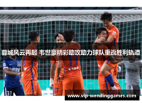 蓉城风云再起 韦世豪精彩助攻助力球队重返胜利轨道