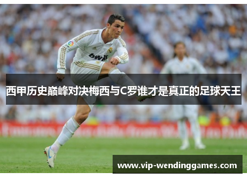 西甲历史巅峰对决梅西与C罗谁才是真正的足球天王