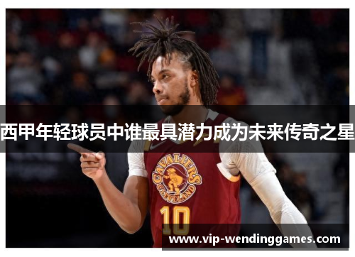 西甲年轻球员中谁最具潜力成为未来传奇之星