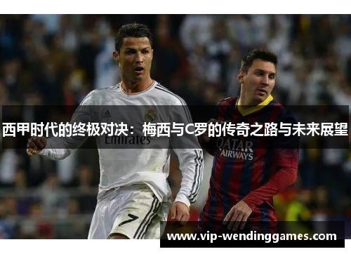 西甲时代的终极对决：梅西与C罗的传奇之路与未来展望