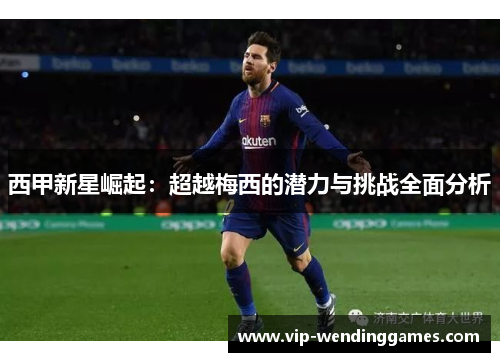 西甲新星崛起：超越梅西的潜力与挑战全面分析