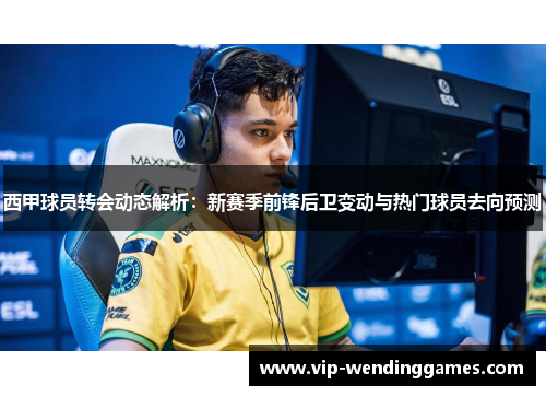 西甲球员转会动态解析：新赛季前锋后卫变动与热门球员去向预测
