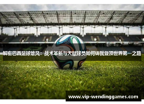 解密巴西足球雄风：战术革新与天赋球员如何铸就登顶世界第一之路