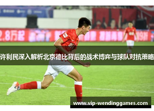 许利民深入解析北京德比背后的战术博弈与球队对抗策略