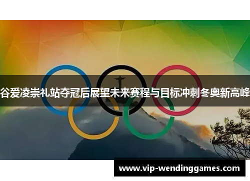 谷爱凌崇礼站夺冠后展望未来赛程与目标冲刺冬奥新高峰