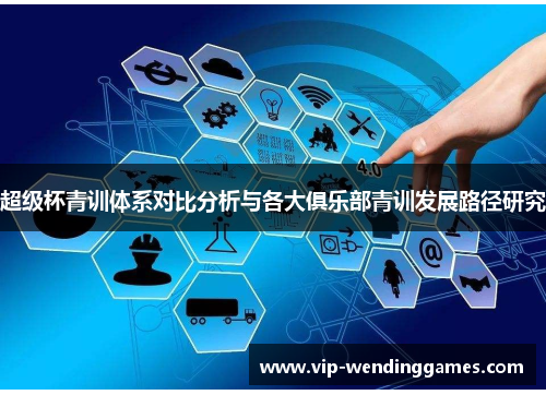 超级杯青训体系对比分析与各大俱乐部青训发展路径研究