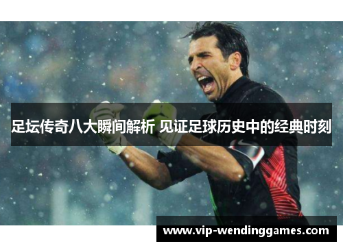 足坛传奇八大瞬间解析 见证足球历史中的经典时刻