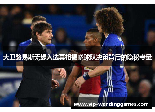 大卫路易斯无缘入选真相揭晓球队决策背后的隐秘考量
