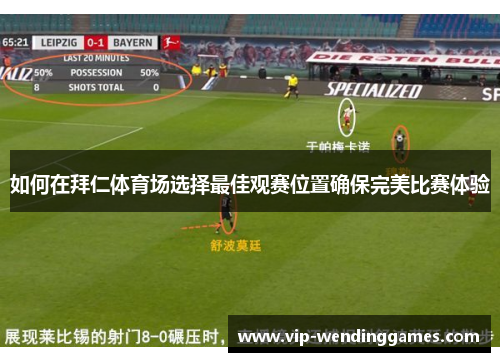 如何在拜仁体育场选择最佳观赛位置确保完美比赛体验 如何在拜仁体育场选择最佳观赛位置确保完美比赛体验