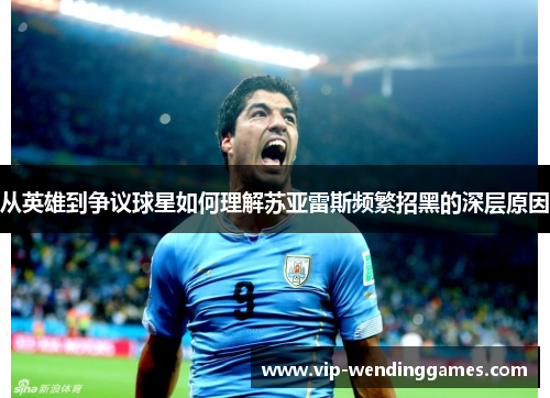 从英雄到争议球星如何理解苏亚雷斯频繁招黑的深层原因