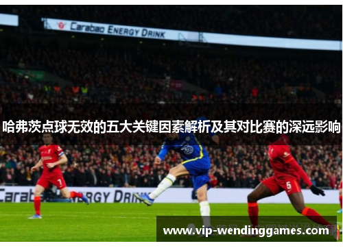 哈弗茨点球无效的五大关键因素解析及其对比赛的深远影响