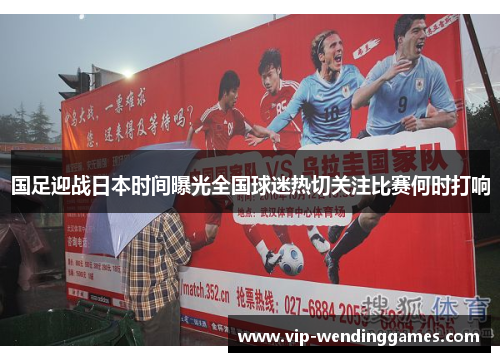 国足迎战日本时间曝光全国球迷热切关注比赛何时打响