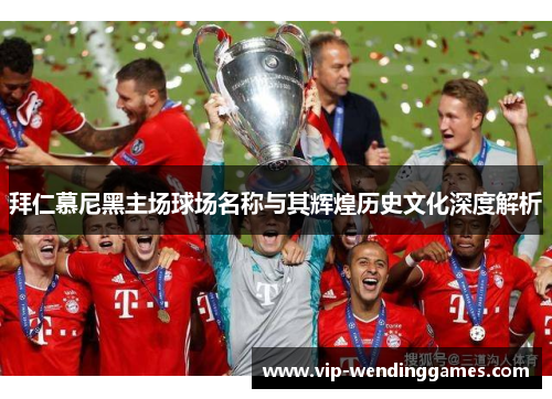 拜仁慕尼黑主场球场名称与其辉煌历史文化深度解析