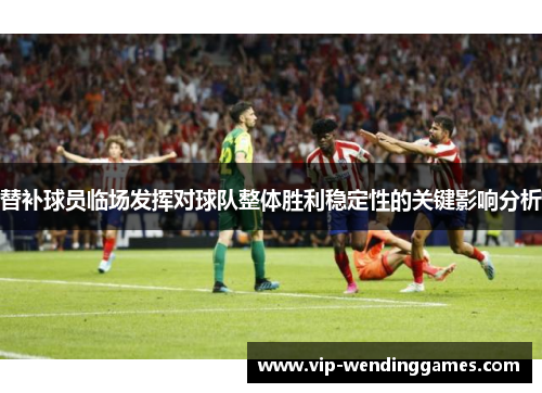 替补球员临场发挥对球队整体胜利稳定性的关键影响分析 替补球员临场发挥对球队整体胜利稳定性的关键影响分析