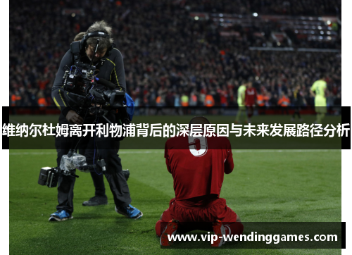 维纳尔杜姆离开利物浦背后的深层原因与未来发展路径分析