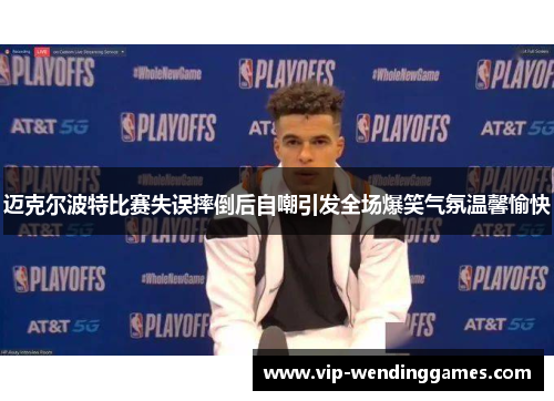 迈克尔波特比赛失误摔倒后自嘲引发全场爆笑气氛温馨愉快 迈克尔波特比赛失误摔倒后自嘲引发全场爆笑气氛温馨愉快