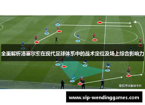 全面解析洛塞尔索在现代足球体系中的战术定位及场上综合影响力 全面解析洛塞尔索在现代足球体系中的战术定位及场上综合影响力