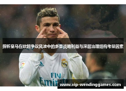 探析皇马在欧超争议风波中的多重战略利益与深层治理结构考量因素 探析皇马在欧超争议风波中的多重战略利益与深层治理结构考量因素