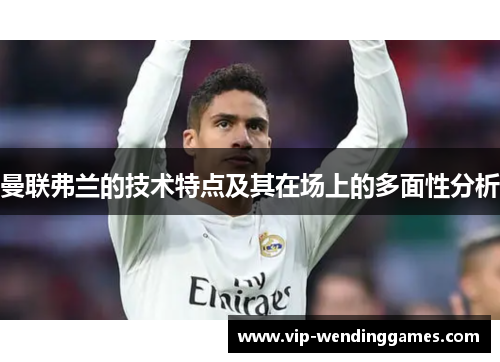 曼联弗兰的技术特点及其在场上的多面性分析
