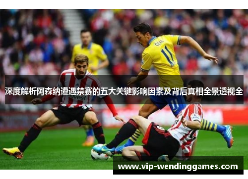 深度解析阿森纳遭遇禁赛的五大关键影响因素及背后真相全景透视全 深度解析阿森纳遭遇禁赛的五大关键影响因素及背后真相全景透视全