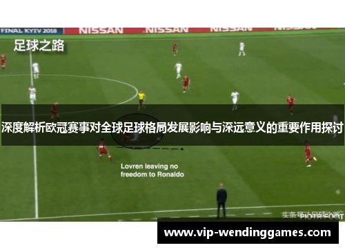 深度解析欧冠赛事对全球足球格局发展影响与深远意义的重要作用探讨