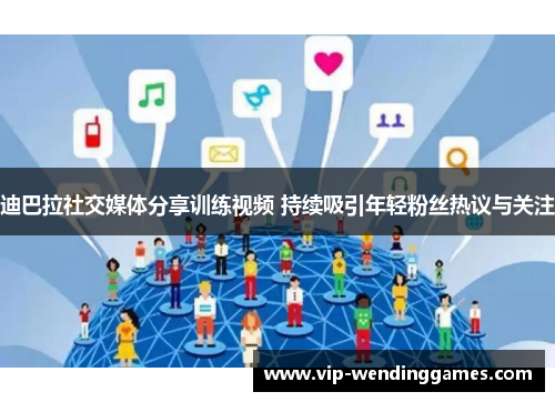 迪巴拉社交媒体分享训练视频 持续吸引年轻粉丝热议与关注 迪巴拉社交媒体分享训练视频 持续吸引年轻粉丝热议与关注